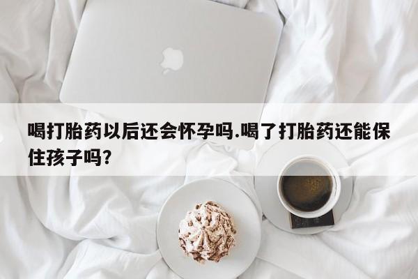 哪里有米索前列醇片喝打胎药以后还会怀孕吗.喝了打胎药还能保住孩子吗?