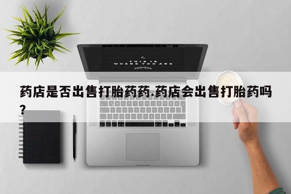 哪里有米索前列醇片药店是否出售打胎药药.药店会出售打胎药吗?