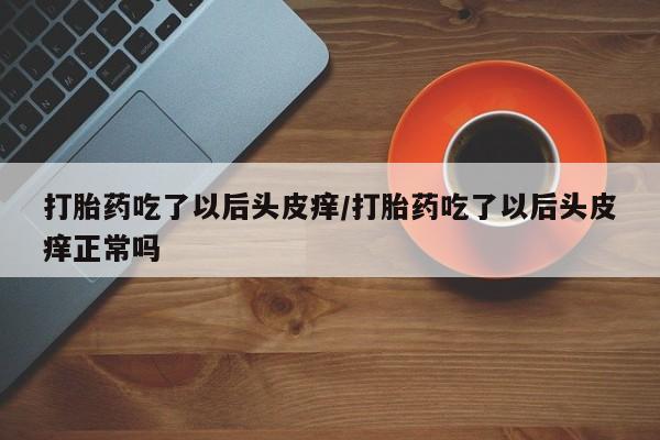 哪里有米索前列醇片打胎药吃了以后头皮痒/打胎药吃了以后头皮痒正常吗