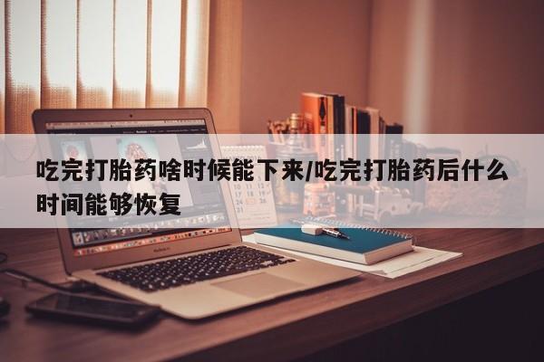 哪里有米索前列醇片吃完打胎药啥时候能下来/吃完打胎药后什么时间能够恢复