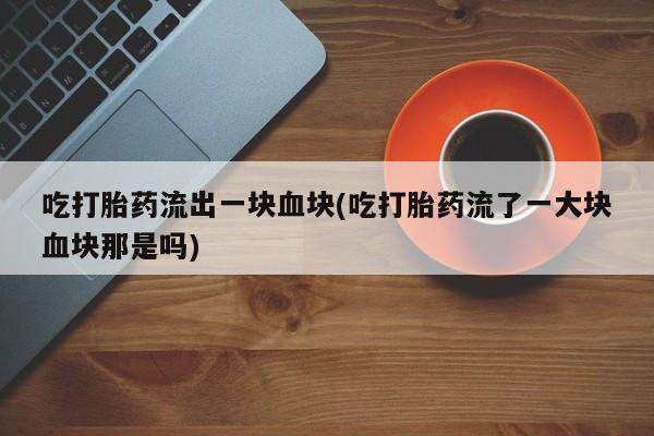 哪里有米索前列醇片吃打胎药流出一块血块(吃打胎药流了一大块血块那是吗)