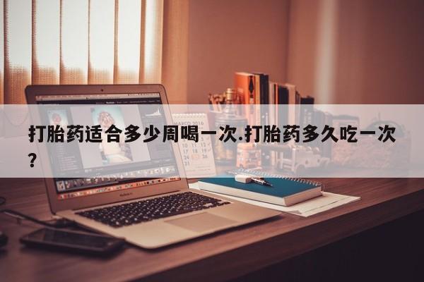 哪里有米索前列醇片打胎药适合多少周喝一次.打胎药多久吃一次?