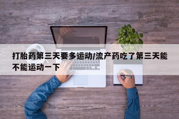 哪里有米索前列醇片打胎药第三天要多运动/流产药吃了第三天能不能运动一下