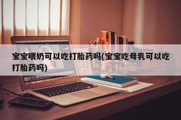 哪里有米索前列醇片宝宝喂奶可以吃打胎药吗(宝宝吃母乳可以吃打胎药吗)