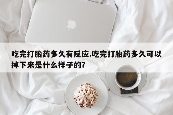 哪里有米索前列醇片吃完打胎药多久有反应.吃完打胎药多久可以掉下来是什么样子的?