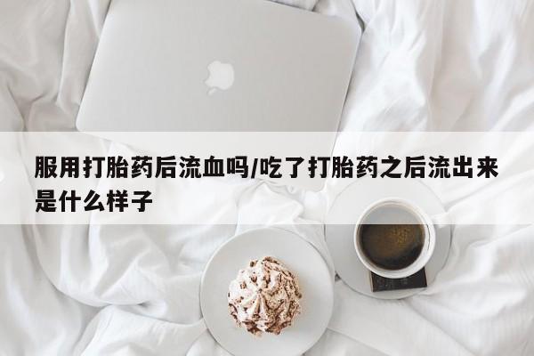 哪里有米索前列醇片服用打胎药后流血吗/吃了打胎药之后流出来是什么样子