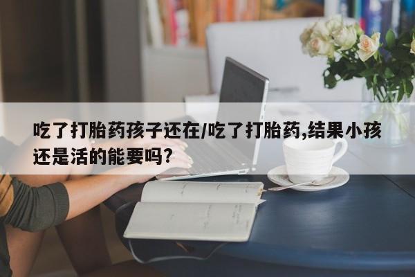 哪里有米索前列醇片吃了打胎药孩子还在/吃了打胎药,结果小孩还是活的能要吗?