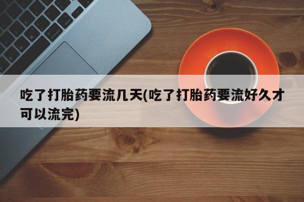 哪里有米索前列醇片吃了打胎药要流几天(吃了打胎药要流好久才可以流完)
