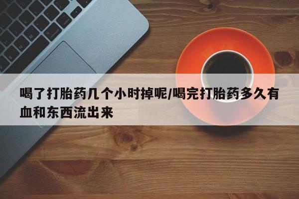 哪里有米索前列醇片喝了打胎药几个小时掉呢/喝完打胎药多久有血和东西流出来