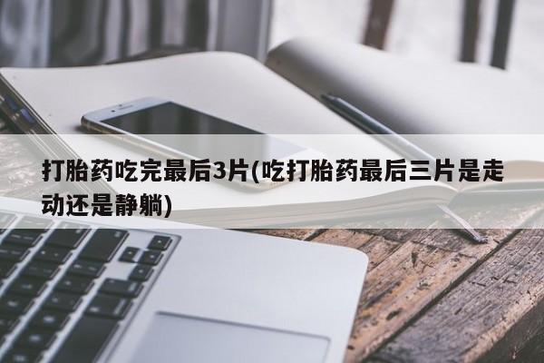 哪里有米索前列醇片打胎药吃完最后3片(吃打胎药最后三片是走动还是静躺)