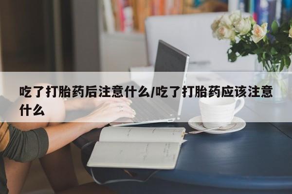 哪里有米索前列醇片吃了打胎药后注意什么/吃了打胎药应该注意什么