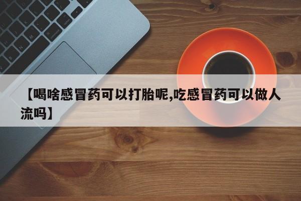 哪里有米索前列醇片【喝啥感冒药可以打胎呢,吃感冒药可以做人流吗】