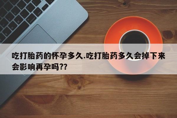 哪里有米索前列醇片吃打胎药的怀孕多久.吃打胎药多久会掉下来会影响再孕吗?？