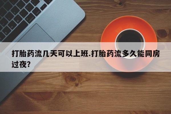 哪里有米索前列醇片打胎药流几天可以上班.打胎药流多久能同房过夜？