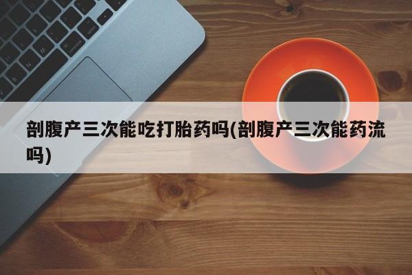 哪里有米索前列醇片剖腹产三次能吃打胎药吗(剖腹产三次能药流吗)