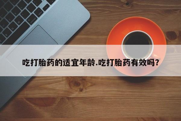 哪里有米索前列醇片吃打胎药的适宜年龄.吃打胎药有效吗？