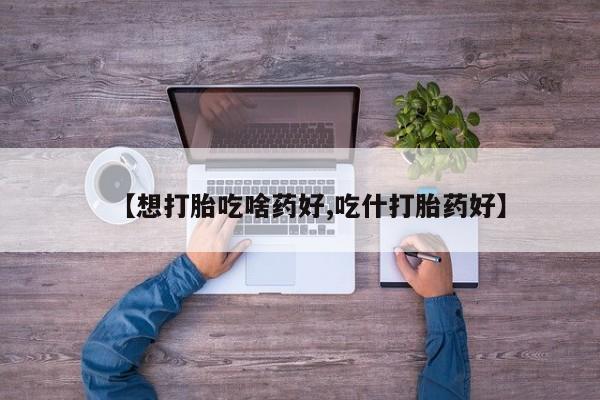 哪里有米索前列醇片【想打胎吃啥药好,吃什打胎药好】