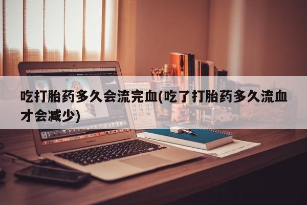 哪里有米索前列醇片吃打胎药多久会流完血(吃了打胎药多久流血才会减少)