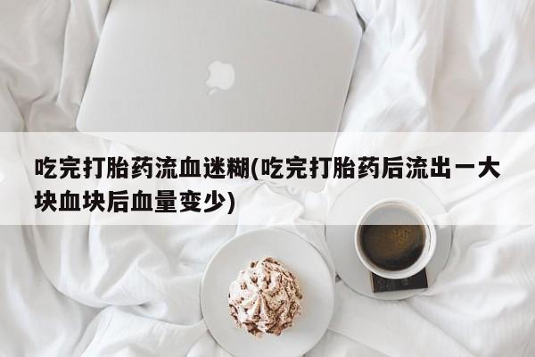 哪里有米索前列醇片吃完打胎药流血迷糊(吃完打胎药后流出一大块血块后血量变少)