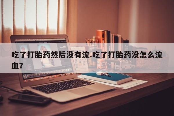 哪里有米索前列醇片吃了打胎药然后没有流.吃了打胎药没怎么流血？
