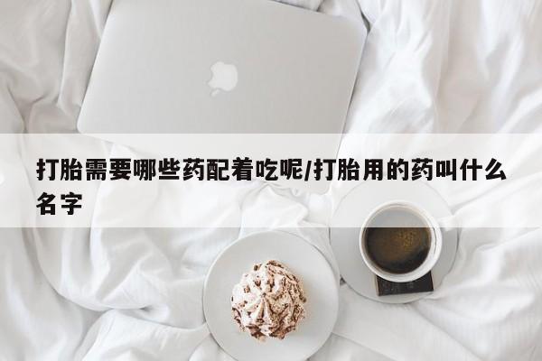 哪里有米索前列醇片打胎需要哪些药配着吃呢/打胎用的药叫什么名字