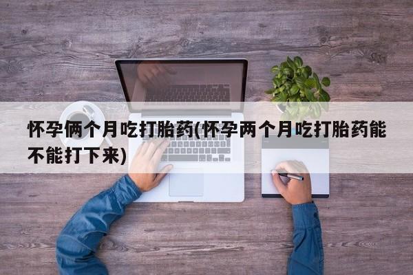 哪里有米索前列醇片怀孕俩个月吃打胎药(怀孕两个月吃打胎药能不能打下来)