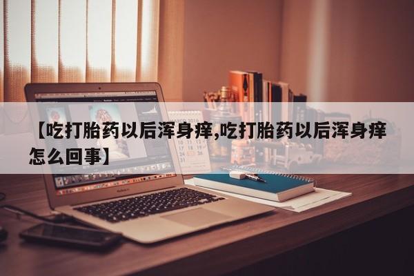 哪里有米索前列醇片【吃打胎药以后浑身痒,吃打胎药以后浑身痒怎么回事】