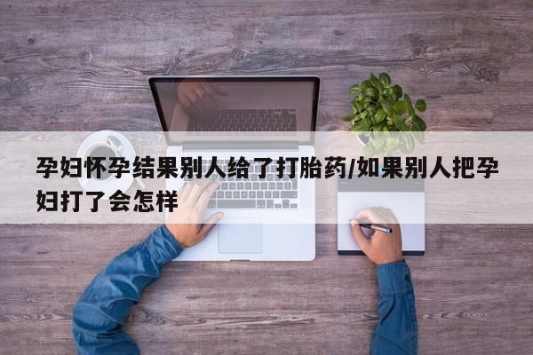 哪里有米索前列醇片孕妇怀孕结果别人给了打胎药/如果别人把孕妇打了会怎样