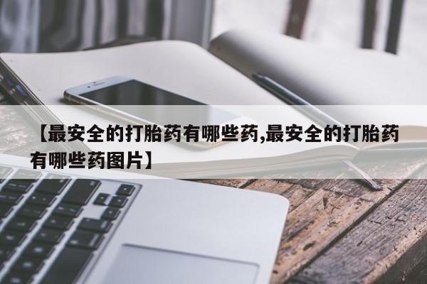 哪里有米索前列醇片【最安全的打胎药有哪些药,最安全的打胎药有哪些药图片】