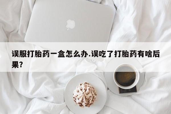 哪里有米索前列醇片误服打胎药一盒怎么办.误吃了打胎药有啥后果?