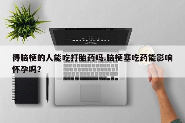 哪里有米索前列醇片得脑梗的人能吃打胎药吗.脑梗塞吃药能影响怀孕吗？