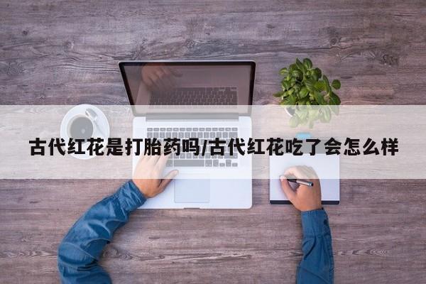哪里有米索前列醇片古代红花是打胎药吗/古代红花吃了会怎么样