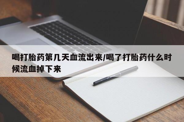 哪里有米索前列醇片喝打胎药第几天血流出来/喝了打胎药什么时候流血掉下来