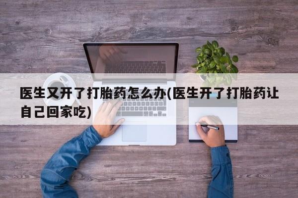 哪里有米索前列醇片医生又开了打胎药怎么办(医生开了打胎药让自己回家吃)