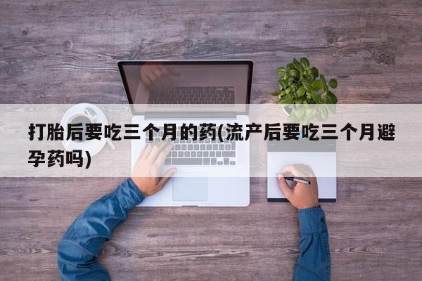 哪里有米索前列醇片打胎后要吃三个月的药(流产后要吃三个月避孕药吗)