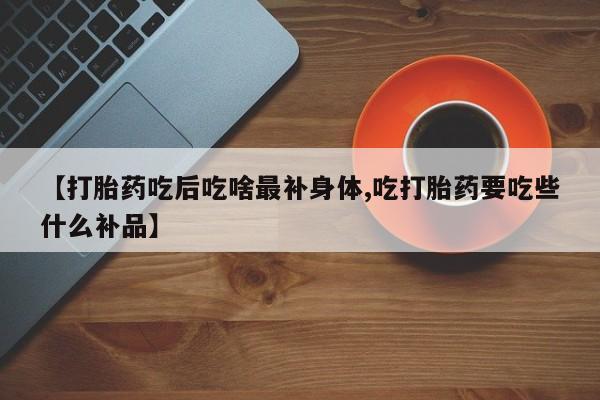 哪里有米索前列醇片【打胎药吃后吃啥最补身体,吃打胎药要吃些什么补品】