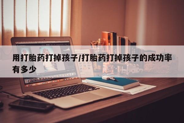 哪里有米索前列醇片用打胎药打掉孩子/打胎药打掉孩子的成功率有多少