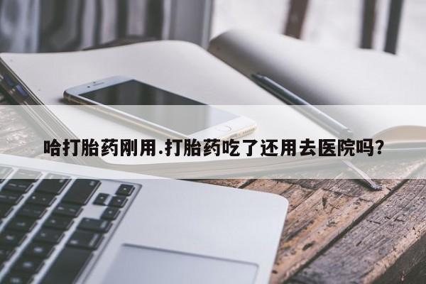 哪里有米索前列醇片哈打胎药刚用.打胎药吃了还用去医院吗？
