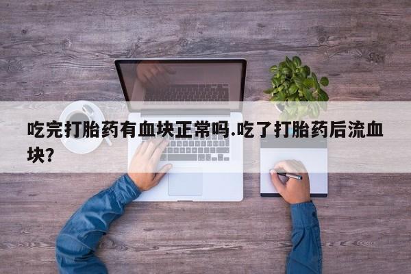 哪里有米索前列醇片吃完打胎药有血块正常吗.吃了打胎药后流血块？