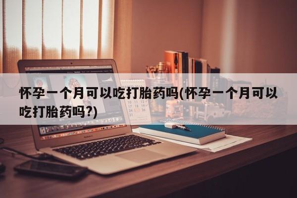 哪里有米索前列醇片怀孕一个月可以吃打胎药吗(怀孕一个月可以吃打胎药吗?)