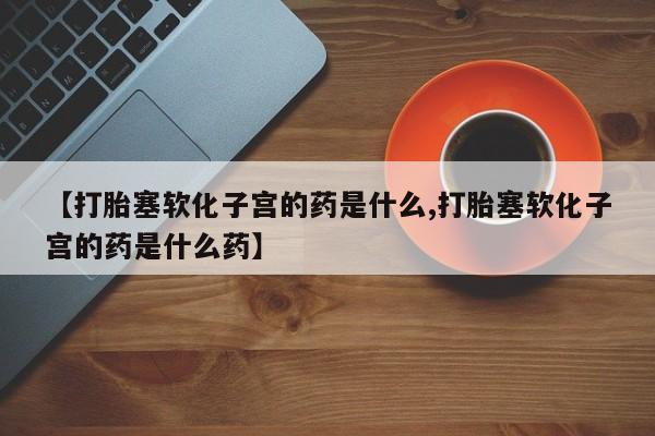 哪里有米索前列醇片【打胎塞软化子宫的药是什么,打胎塞软化子宫的药是什么药】