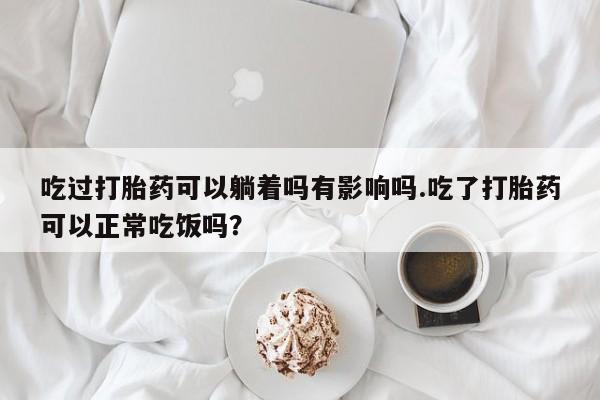 哪里有米索前列醇片吃过打胎药可以躺着吗有影响吗.吃了打胎药可以正常吃饭吗？