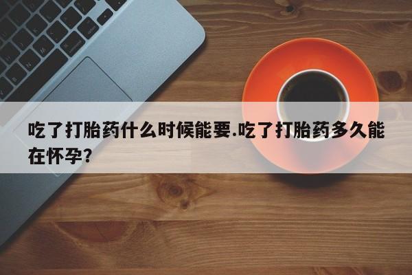 哪里有米索前列醇片吃了打胎药什么时候能要.吃了打胎药多久能在怀孕？
