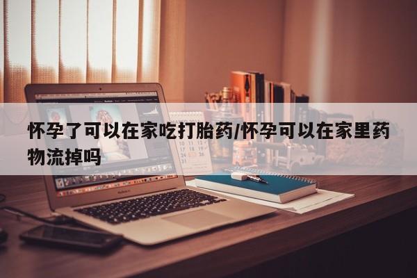哪里有米索前列醇片怀孕了可以在家吃打胎药/怀孕可以在家里药物流掉吗