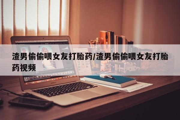 哪里有米索前列醇片渣男偷偷喂女友打胎药/渣男偷偷喂女友打胎药视频