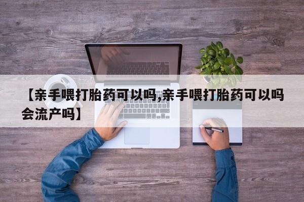 哪里有米索前列醇片【亲手喂打胎药可以吗,亲手喂打胎药可以吗会流产吗】