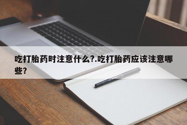 哪里有米索前列醇片吃打胎药时注意什么?.吃打胎药应该注意哪些？