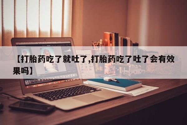 哪里有米索前列醇片【打胎药吃了就吐了,打胎药吃了吐了会有效果吗】