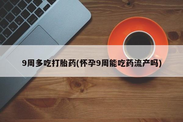 哪里有米索前列醇片9周多吃打胎药(怀孕9周能吃药流产吗)