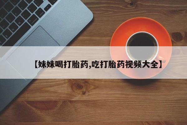 哪里有米索前列醇片【妹妹喝打胎药,吃打胎药视频大全】
